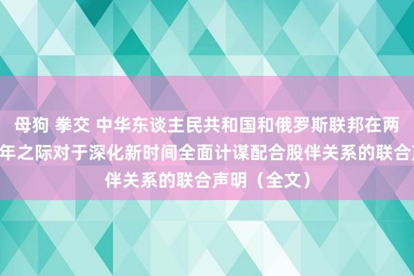 母狗 拳交 中华东谈主民共和国和俄罗斯联邦在两国建交75周年之际对于深化新时间全面计谋配合股伴关系的联合声明（全文）