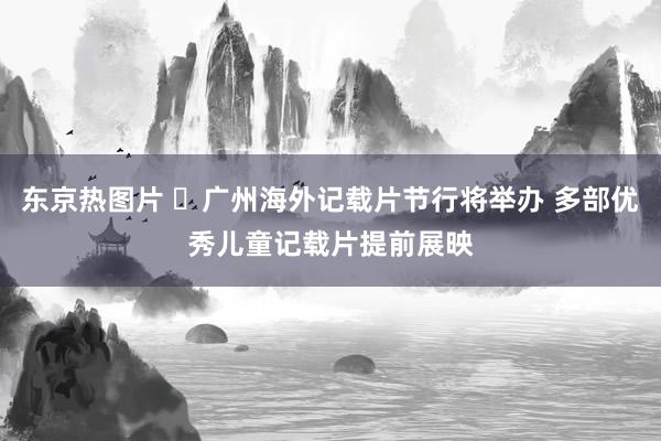 东京热图片 ​广州海外记载片节行将举办 多部优秀儿童记载片提前展映