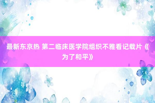 最新东京热 第二临床医学院组织不雅看记载片《为了和平》