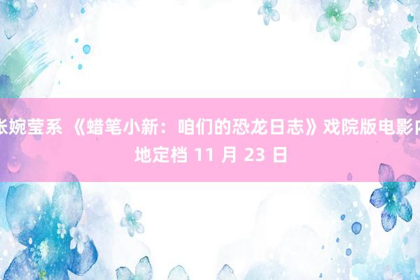 张婉莹系 《蜡笔小新：咱们的恐龙日志》戏院版电影内地定档 11 月 23 日