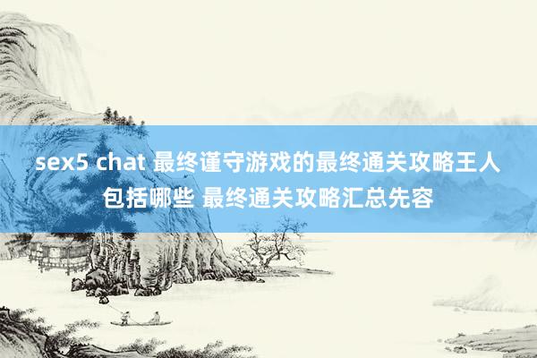 sex5 chat 最终谨守游戏的最终通关攻略王人包括哪些 最终通关攻略汇总先容